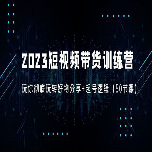 2023短视频带货训练营：带你彻底玩转好物分享+起号逻辑（50节课）下载