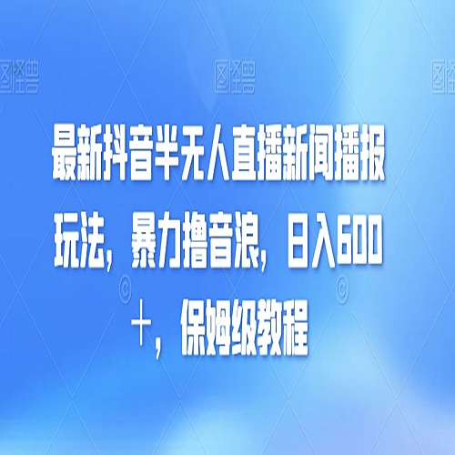 最新抖音半无人直播新闻播报玩法，暴力撸音浪，日入600＋，保姆级教程下载