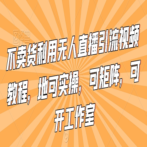 不卖货利用无人直播引流视频教程，地可实操，可矩阵，可开工作室【揭秘】下载