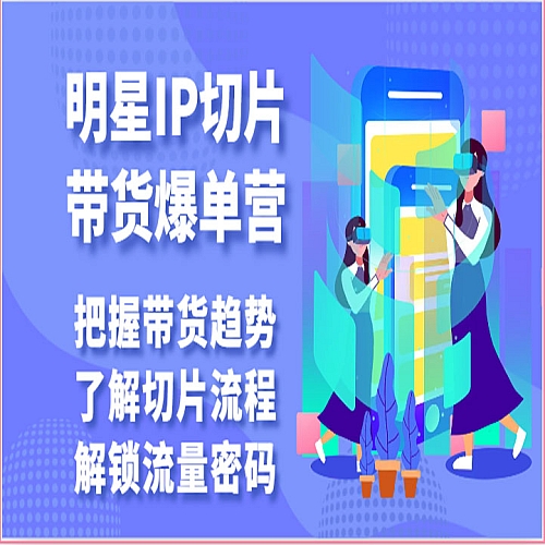 明星IP切片带货爆单营-把握带货趋势，了解切片流程，解锁流量密码（69节）下载