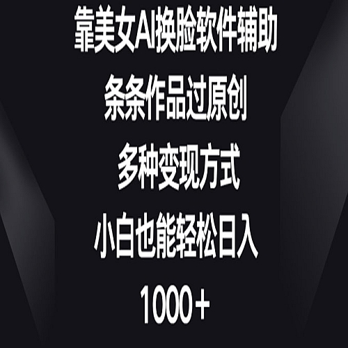 靠美女AI换脸软件辅助，条条作品过原创 多种变现方式，小白也能轻松日入1000+下载