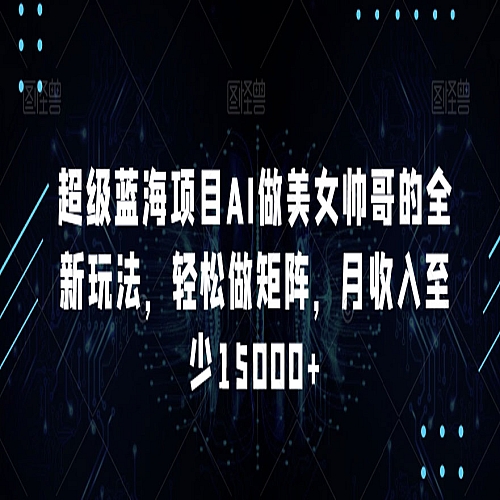 超级蓝海项目AI做美女帅哥的全新玩法，轻松做矩阵，月收入至少15000+下载