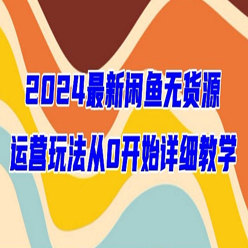 2024最新闲鱼无货源玩法从0开始详细教学下载