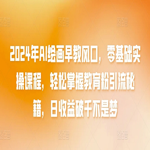2024年AI绘画早教风口，零基础实操课程，轻松掌握教育粉引流秘籍下载
