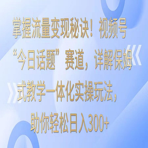 掌握流量变现秘诀！视频号“今日话题”赛道，详解保姆式教学一体化实操玩法，日入300+下载