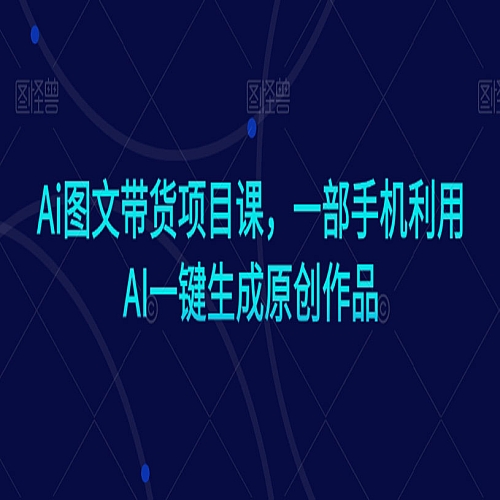 Ai图文带货项目课，一部手机利用AI一键生成原创作品下载