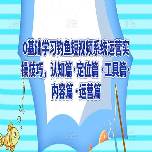 0基础学习钓鱼短视频系统运营实操技巧，认知篇·定位篇 ·工具篇·内容篇 ·运营篇下载