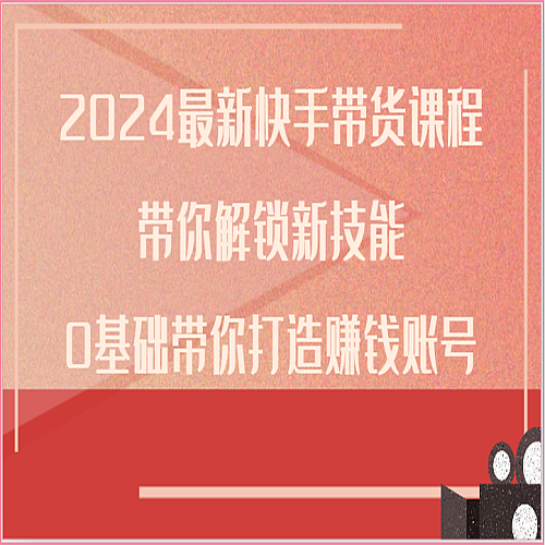 2024最新快手带货课程，带你解锁新技能，0基础带你打造赚钱账号下载