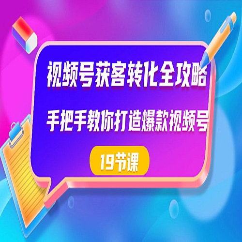 视频号-获客转化全攻略，手把手教你打造爆款视频号（19节课）下载