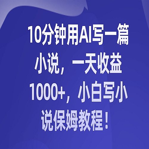 10分钟用AI写一篇小说，一天收益1000+，小白写小说保姆教程！下载