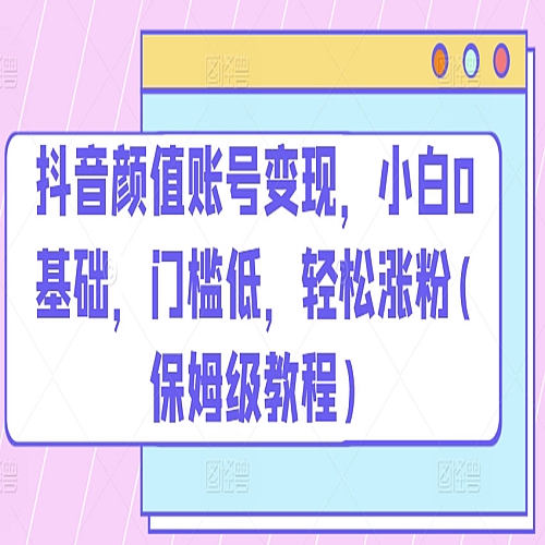 抖音颜值账号变现，小白0基础，门槛低，​轻松涨粉(保姆级教程)下载