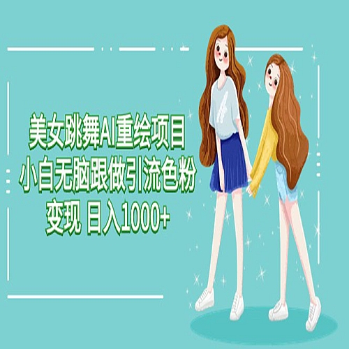 美女跳舞AI重绘项目 小白无脑跟做引流色粉变现 日入1000+下载