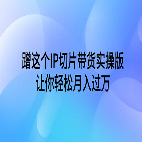 蹭这个IP切片带货实操版，让你轻松月入过万下载