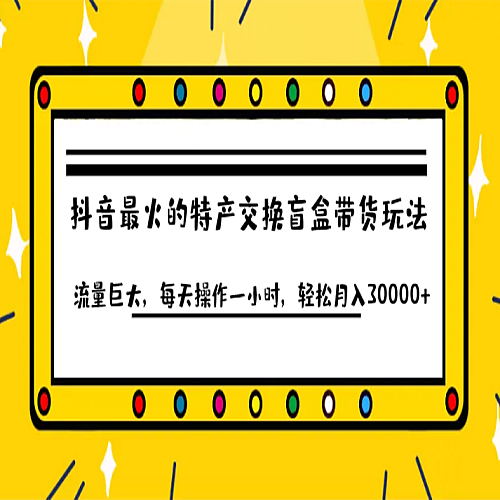抖音目前最火的特产交换盲盒带货玩法流量巨大，每天操作一小时，轻松月入30000+下载