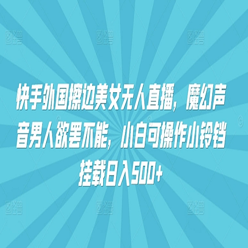 快手外国擦边美女无人直播，魔幻声音男人欲罢不能，小白可操作小铃铛挂载日入500+下载