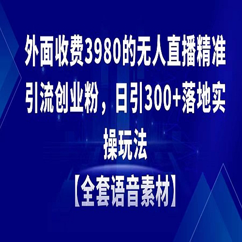 无人直播精准引流创业粉，日引300+落地实操玩法【全套语音素材】下载