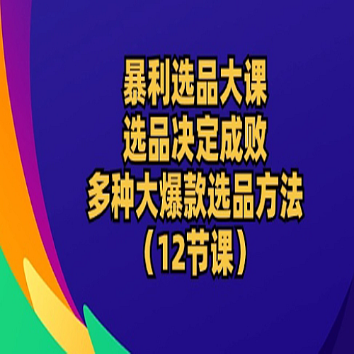 暴利选品大课：选品决定成败，教你多种大爆款选品方法(12节课)下载