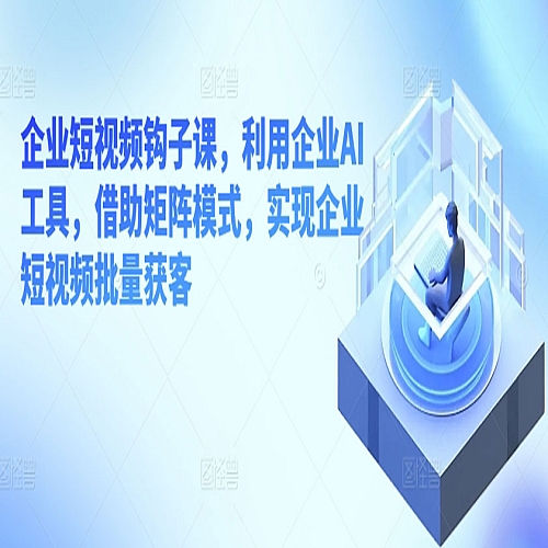 企业短视频钩子课，利用企业AI工具，借助矩阵模式，实现企业短视频批量获客下载