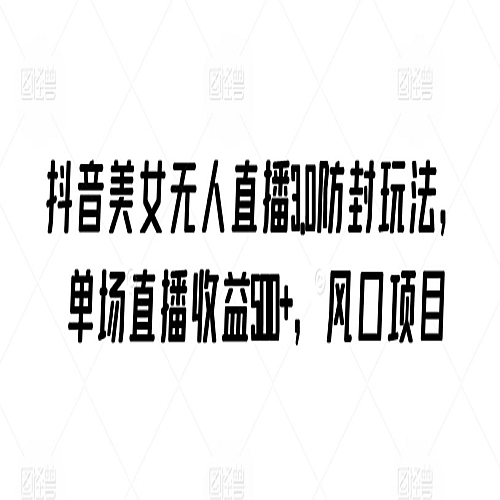 抖音美女无人直播3.0防封玩法，单场直播收益500+，风口项目下载