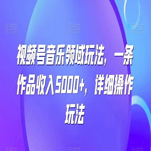 视频号音乐领域玩法，一条作品收入5000+，详细操作玩法下载