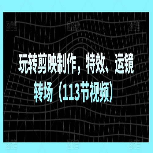 玩转剪映制作，特效、运镜转场（113节视频）下载