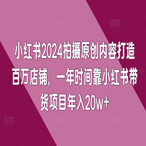小红书2024拍摄原创内容打造百万店铺，一年时间靠小红书带货项目年入20w+下载