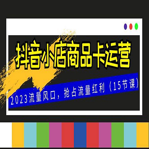 抖音小店商品卡运营，2023流量风口，抢占流量红利（15节课）下载