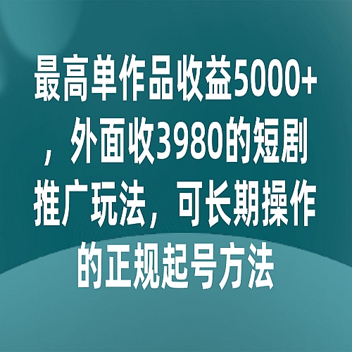 最高单作品收益5000+，外面收3980的短剧推广玩法，可长期操作的正规起号方法下载