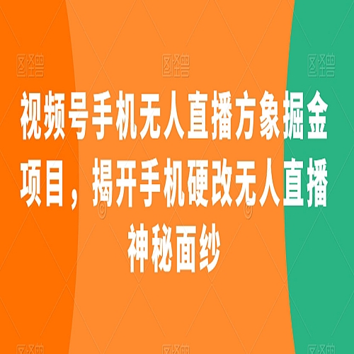 视频号手机无人直播方象掘金项目，揭开手机硬改无人直播神秘面纱下载