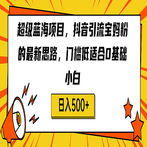 超级蓝海项目，抖音引流宝妈粉的最新思路，门槛低适合0基础小白，轻松日入500+下载