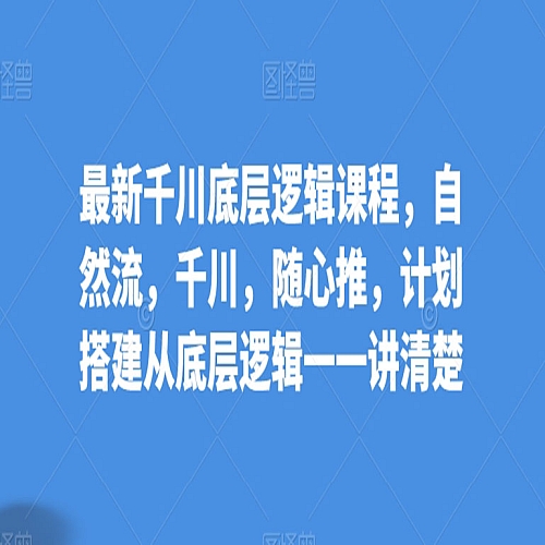 最新千川底层逻辑课程，自然流，千川，随心推，计划搭建从底层逻辑一一讲清楚下载